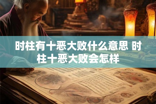 时柱有十恶大败什么意思 时柱十恶大败会怎样