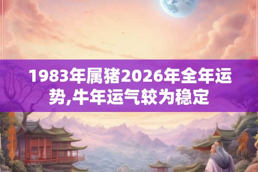 1983年属猪2026年全年运势,牛年运气较为稳定 1983年属猪2026年全年运势,牛年运气较为稳定