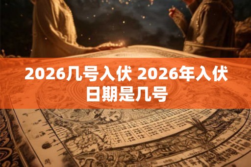 2026几号入伏 2026年入伏日期是几号