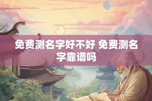 免费测名字好不好 免费测名字靠谱吗