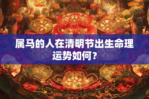 属马的人在清明节出生命理运势如何? 属马的人在清明节出生命理运势如何?
