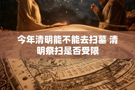 今年清明能不能去扫墓 清明祭扫是否受限