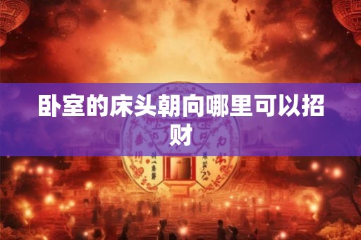 卧室的床头朝向哪里可以招财 卧室的床头朝向哪里可以招财