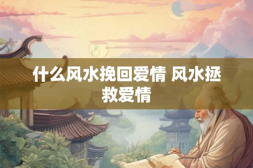 什么风水挽回爱情 风水拯救爱情
