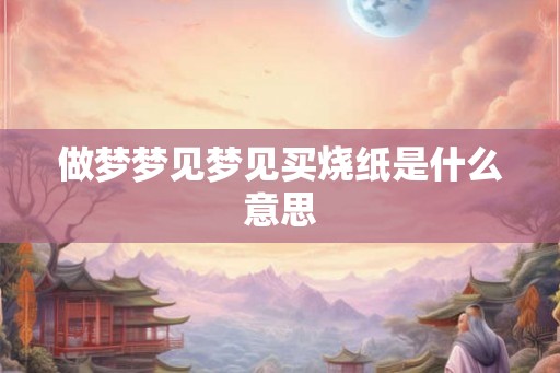 做梦梦见梦见买烧纸是什么意思