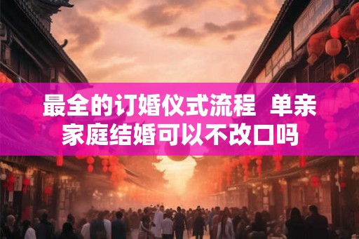 最全的订婚仪式流程  单亲家庭结婚可以不改口吗