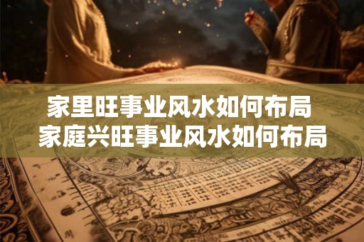 家里旺事业风水如何布局 家庭兴旺事业风水如何布局