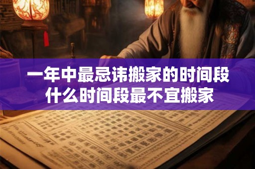 一年中最忌讳搬家的时间段 什么时间段最不宜搬家