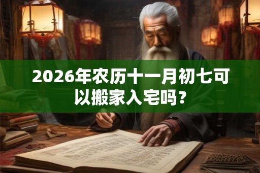 2026年农历十一月初七可以搬家入宅吗？