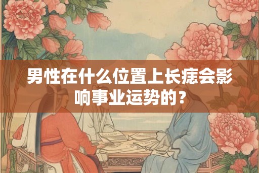男性在什么位置上长痣会影响事业运势的？