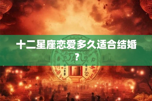 十二星座恋爱多久适合结婚？