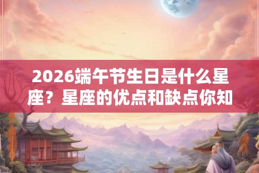 2026端午节生日是什么星座？星座的优点和缺点你知道吗？