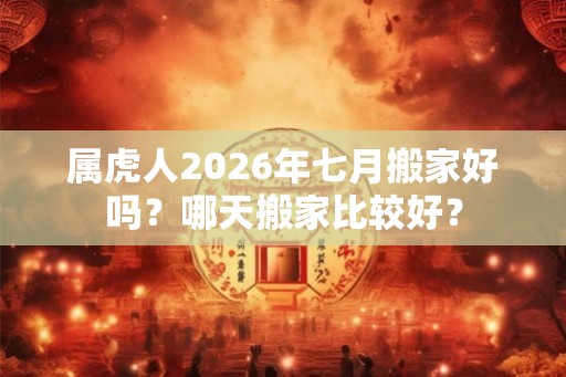 属虎人2026年七月搬家好吗？哪天搬家比较好？