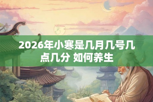 2026年小寒是几月几号几点几分 如何养生 2026年小寒是几月几号几点几分 如何养生