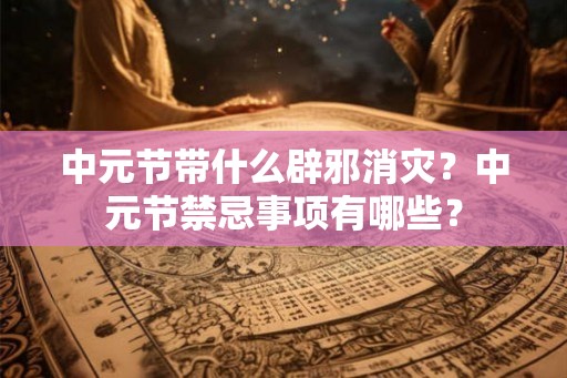 中元节带什么辟邪消灾？中元节禁忌事项有哪些？