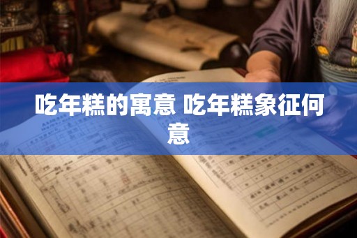吃年糕的寓意 吃年糕象征何意