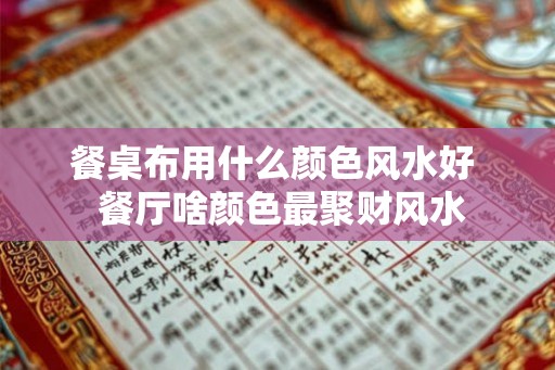 餐桌布用什么颜色风水好  餐厅啥颜色最聚财风水