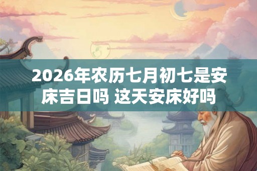 2026年农历七月初七是安床吉日吗 这天安床好吗