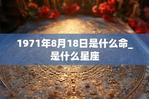 1971年8月18日是什么命_是什么星座