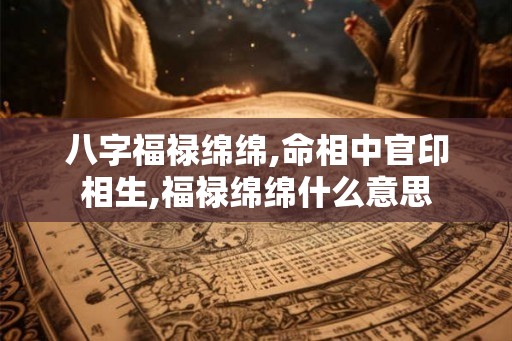 八字福禄绵绵,命相中官印相生,福禄绵绵什么意思