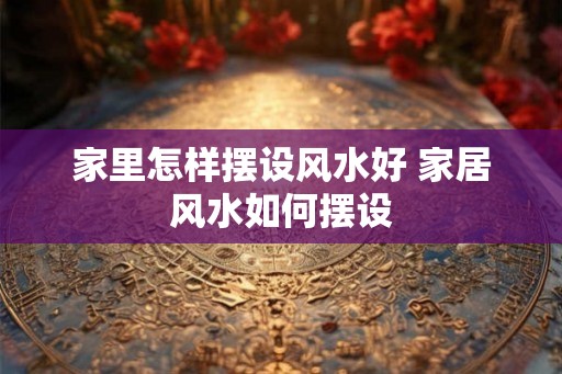 家里怎样摆设风水好 家居风水如何摆设