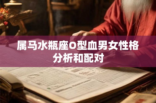 属马水瓶座O型血男女性格分析和配对 属马水瓶座O型血男女性格分析和配对