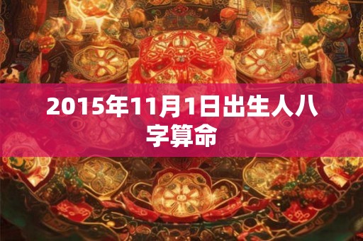 2015年11月1日出生人八字算命 2015年11月1日出生人八字算命