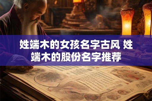 姓端木的女孩名字古风 姓端木的股份名字推荐