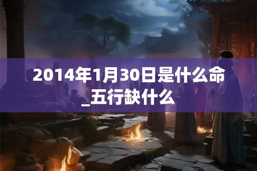 2014年1月30日是什么命_五行缺什么