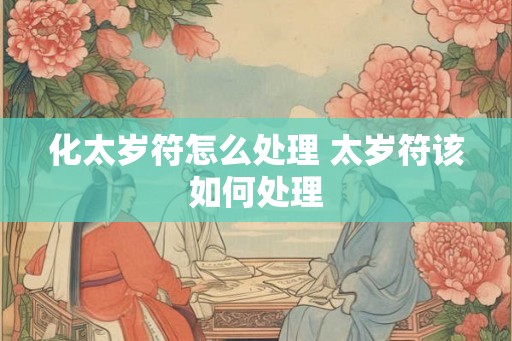 化太岁符怎么处理 太岁符该如何处理
