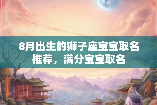 8月出生的狮子座宝宝取名推荐，满分宝宝取名