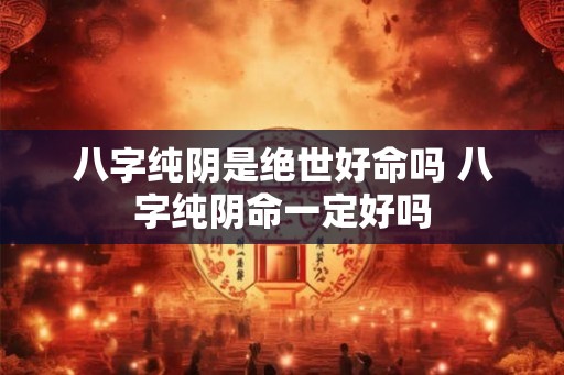 八字纯阴是绝世好命吗 八字纯阴命一定好吗