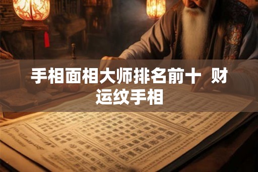 手相面相大师排名前十  财运纹手相
