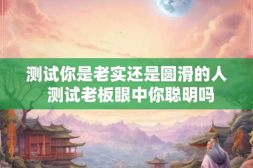 测试你是老实还是圆滑的人  测试老板眼中你聪明吗