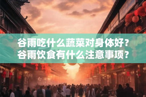 谷雨吃什么蔬菜对身体好？谷雨饮食有什么注意事项？