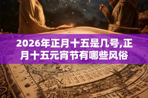 2026年正月十五是几号,正月十五元宵节有哪些风俗