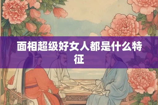 面相超级好女人都是什么特征
