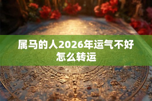 属马的人2026年运气不好怎么转运