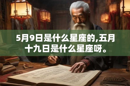 5月9日是什么星座的,五月十九日是什么星座呀。 5月9日是什么星座的,五月十九日是什么星座呀。