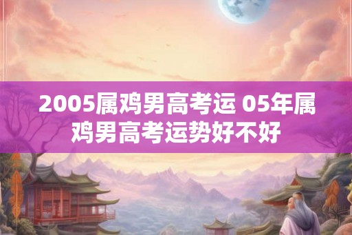 2005属鸡男高考运 05年属鸡男高考运势好不好