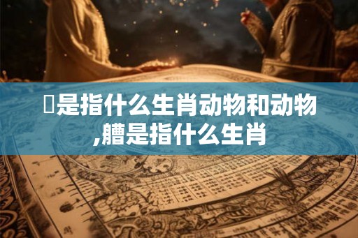 嵥是指什么生肖动物和动物,艚是指什么生肖