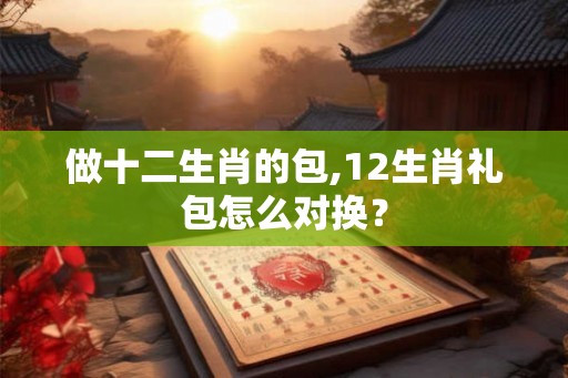 做十二生肖的包,12生肖礼包怎么对换？