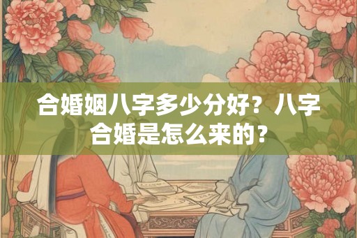 合婚姻八字多少分好？八字合婚是怎么来的？
