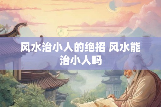 风水治小人的绝招 风水能治小人吗 风水治小人的绝招 风水能治小人吗