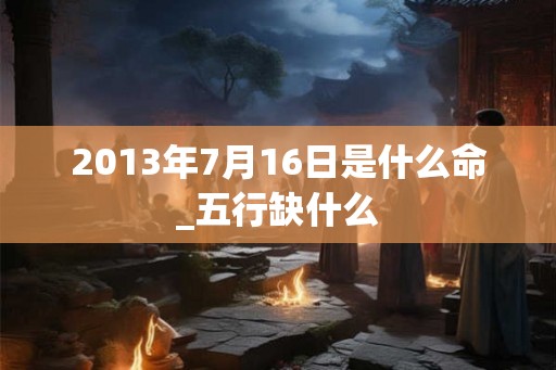 2013年7月16日是什么命_五行缺什么
