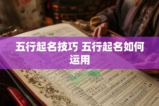 五行起名技巧 五行起名如何运用 五行起名技巧 五行起名如何运用
