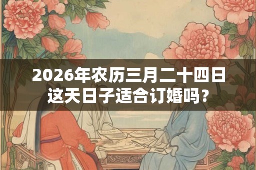 2026年农历三月二十四日这天日子适合订婚吗？