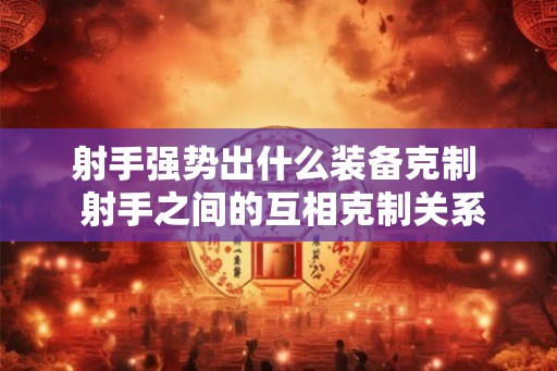 射手强势出什么装备克制  射手之间的互相克制关系