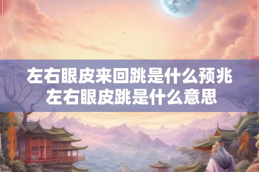 左右眼皮来回跳是什么预兆 左右眼皮跳是什么意思
