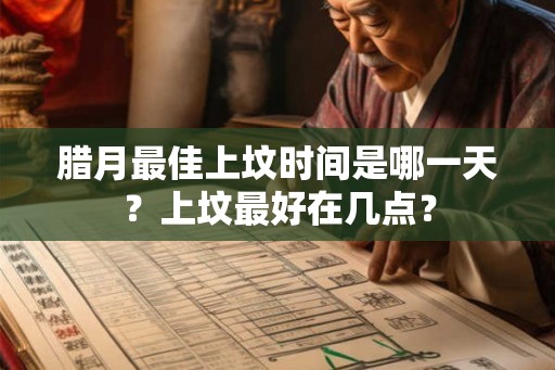 腊月最佳上坟时间是哪一天?上坟最好在几点? 腊月最佳上坟时间是哪一天?上坟最好在几点?